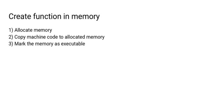 Create function in memory
1) Allocate memory
2) Copy machine code to allocated memory
3) Mark the memory as executable
