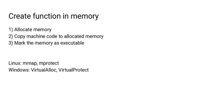 Create function in memory
1) Allocate memory
2) Copy machine code to allocated memory
3) Mark the memory as executable
Linux: mmap, mprotect
Windows: VirtualAlloc, VirtualProtect
