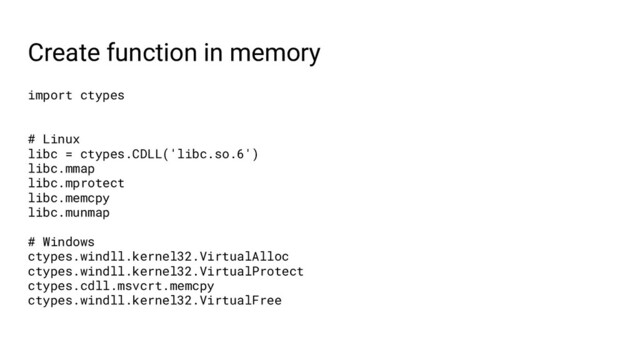 Create function in memory
import ctypes
# Linux
libc = ctypes.CDLL('libc.so.6')
libc.mmap
libc.mprotect
libc.memcpy
libc.munmap
# Windows
ctypes.windll.kernel32.VirtualAlloc
ctypes.windll.kernel32.VirtualProtect
ctypes.cdll.msvcrt.memcpy
ctypes.windll.kernel32.VirtualFree
