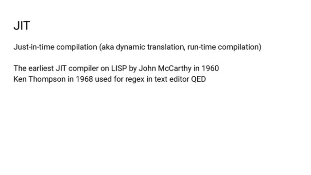 JIT
Just-in-time compilation (aka dynamic translation, run-time compilation)
The earliest JIT compiler on LISP by John McCarthy in 1960
Ken Thompson in 1968 used for regex in text editor QED
