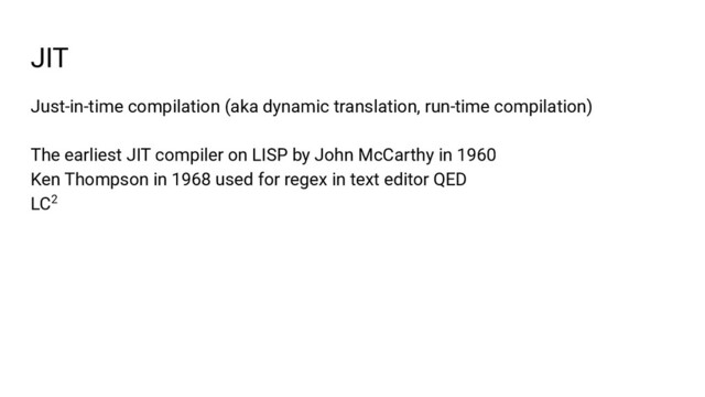 JIT
Just-in-time compilation (aka dynamic translation, run-time compilation)
The earliest JIT compiler on LISP by John McCarthy in 1960
Ken Thompson in 1968 used for regex in text editor QED
LC2
