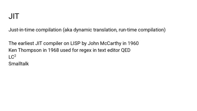 JIT
Just-in-time compilation (aka dynamic translation, run-time compilation)
The earliest JIT compiler on LISP by John McCarthy in 1960
Ken Thompson in 1968 used for regex in text editor QED
LC2
Smalltalk
