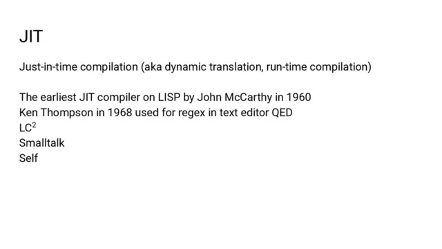 JIT
Just-in-time compilation (aka dynamic translation, run-time compilation)
The earliest JIT compiler on LISP by John McCarthy in 1960
Ken Thompson in 1968 used for regex in text editor QED
LC2
Smalltalk
Self
