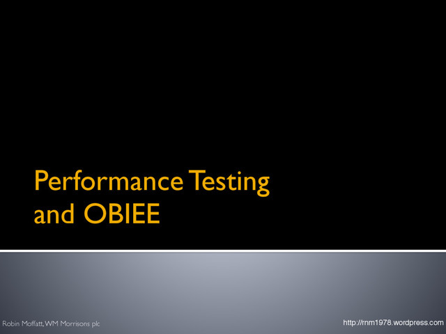 Performance Testing  
and OBIEE
Robin Moffatt, WM Morrisons plc http://rnm1978.wordpress.com
