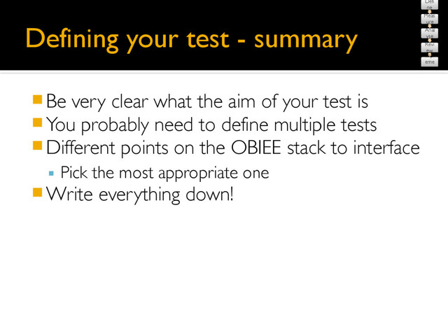 Defining your test - summary
䡧Be very clear what the aim of your test is
䡧You probably need to define multiple tests
䡧Different points on the OBIEE stack to interface
▪ Pick the most appropriate one
䡧Write everything down!
Defi
ne
Meas
ure
Anal
yse
Revi
ew
Impl
eme
nt
