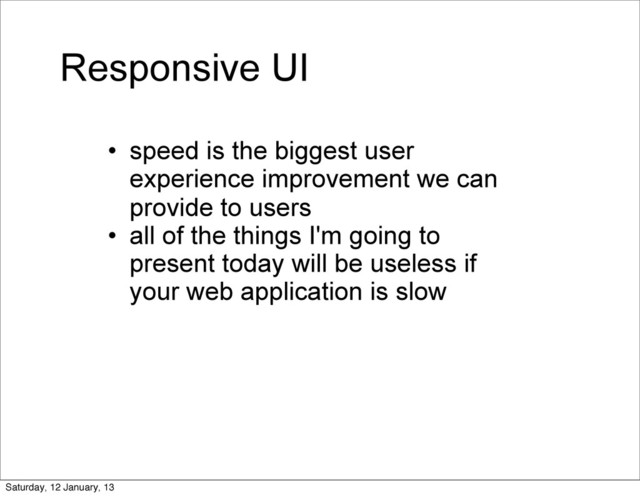Responsive UI
• speed is the biggest user
experience improvement we can
provide to users
• all of the things I'm going to
present today will be useless if
your web application is slow
Saturday, 12 January, 13
