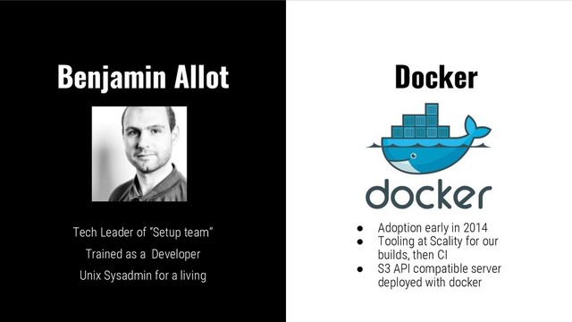 Benjamin Allot Docker
● Adoption early in 2014
● Tooling at Scality for our
builds, then CI
● S3 API compatible server
deployed with docker
Tech Leader of “Setup team”
Trained as a Developer
Unix Sysadmin for a living
