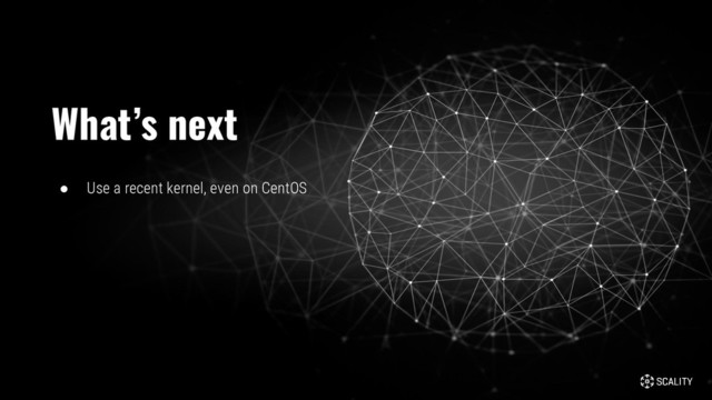 ● Use a recent kernel, even on CentOS
What’s next
