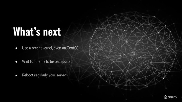 ● Use a recent kernel, even on CentOS
● Wait for the fix to be backported
● Reboot regularly your servers
What’s next
