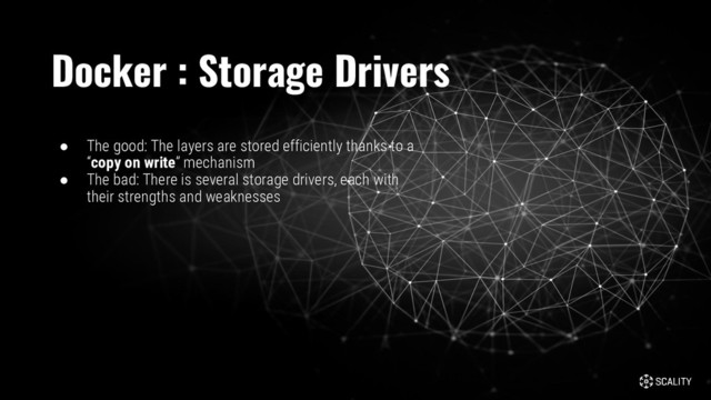 ● The good: The layers are stored efficiently thanks to a
“copy on write” mechanism
● The bad: There is several storage drivers, each with
their strengths and weaknesses
Docker : Storage Drivers
