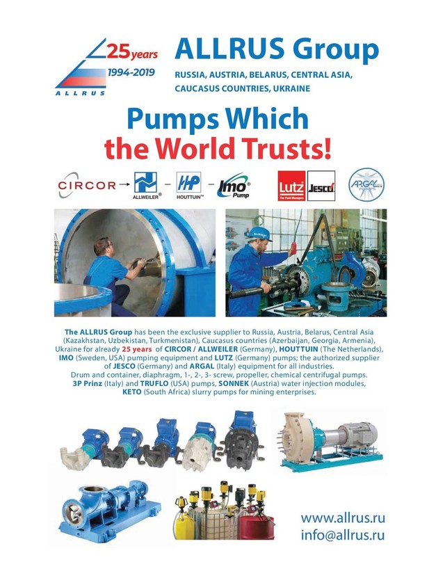 RUSSIA, AUSTRIA, BELARUS, CENTRAL ASIA,
CAUCASUS COUNTRIES, UKRAINE
Pumps Which
the World Trusts!
ALLRUS Group
The ALLRUS Group has been the exclusive supplier to Russia, Austria, Belarus, Central Asia
(Kazakhstan, Uzbekistan, Turkmenistan), Caucasus countries (Azerbaijan, Georgia, Armenia),
Ukraine for already 25 years of CIRCOR / ALLWEILER (Germany), HOUTTUIN (The Netherlands),
IMO (Sweden, USA) pumping equipment and LUTZ (Germany) pumps; the authorized supplier
of JESCO (Germany) and ARGAL (Italy) equipment for all industries.
Drum and container, diaphragm, 1-, 2-, 3- screw, propeller, chemical centrifugal pumps.
3P Prinz (Italy) and TRUFLO (USA) pumps, SONNEK (Austria) water injection modules,
KETO (South Africa) slurry pumps for mining enterprises.
