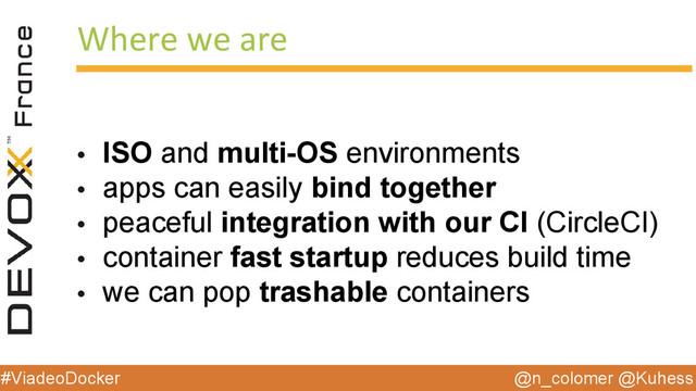 @n_colomer @Kuhess
#ViadeoDocker
Where we are
• ISO and multi-OS environments
• apps can easily bind together
• peaceful integration with our CI (CircleCI)
• container fast startup reduces build time
• we can pop trashable containers

