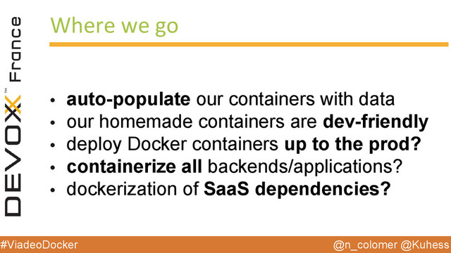 @n_colomer @Kuhess
#ViadeoDocker
Where we go
• auto-populate our containers with data
• our homemade containers are dev-friendly
• deploy Docker containers up to the prod?
• containerize all backends/applications?
• dockerization of SaaS dependencies?

