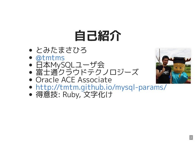 自己紹介
自己紹介
とみたまさひろ
日本MySQLユーザ会
富士通クラウドテクノロジーズ
Oracle ACE Associate
得意技: Ruby, 文字化け
@tmtms
http://tmtm.github.io/mysql-params/
2
