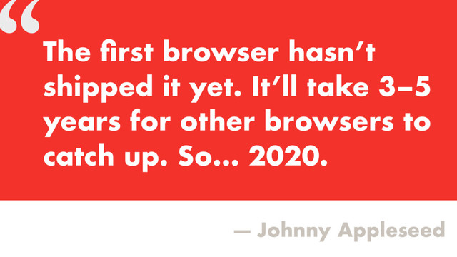 “
— Johnny Appleseed
The ﬁrst browser hasn’t
shipped it yet. It’ll take 3–5
years for other browsers to
catch up. So… 2020.
