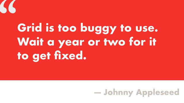 “
— Johnny Appleseed
Grid is too buggy to use.
Wait a year or two for it  
to get ﬁxed.
