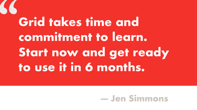 “
— Jen Simmons
Grid takes time and
commitment to learn.
Start now and get ready
to use it in 6 months.
