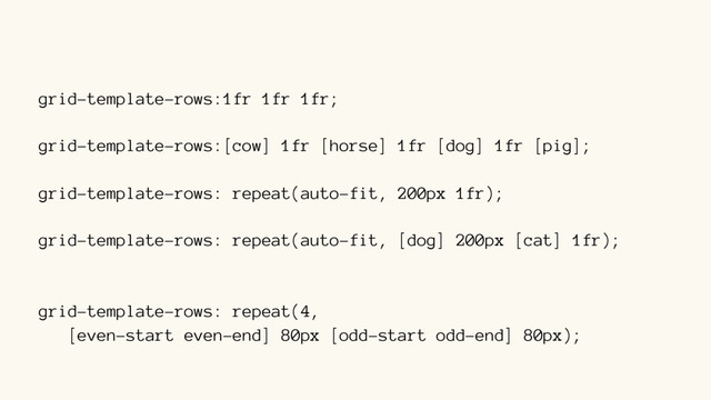 grid-template-rows:1fr 1fr 1fr;
grid-template-rows:[cow] 1fr [horse] 1fr [dog] 1fr [pig];
grid-template-rows: repeat(auto-fit, 200px 1fr);
grid-template-rows: repeat(auto-fit, [dog] 200px [cat] 1fr);
grid-template-rows: repeat(4,  
[even-start even-end] 80px [odd-start odd-end] 80px);
