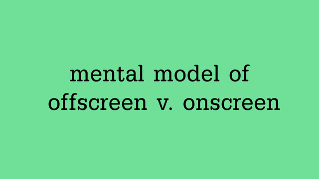 mental model of
offscreen v. onscreen
