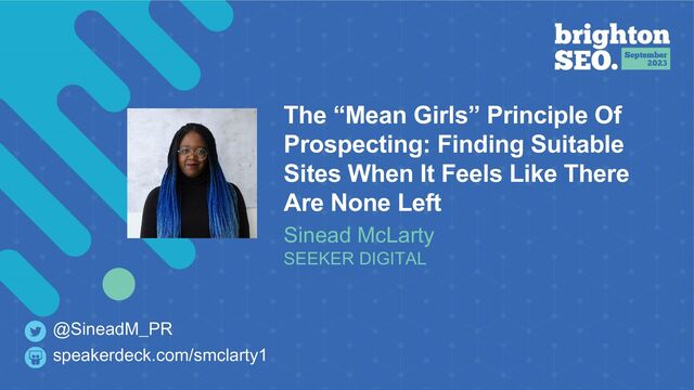 The “Mean Girls” Principle Of
Prospecting: Finding Suitable
Sites When It Feels Like There
Are None Left
Sinead McLarty
SEEKER DIGITAL
speakerdeck.com/smclarty1
@SineadM_PR
