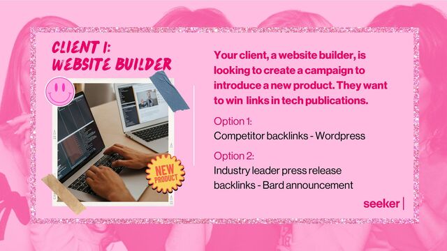 Client 1:
Website builder
Your client, a website builder, is
looking to create a campaign to
introduce a new product. They want
to win links in tech publications.
Option 1:
Competitor backlinks - Wordpress
Option 2:
Industry leader press release
backlinks - Bard announcement
