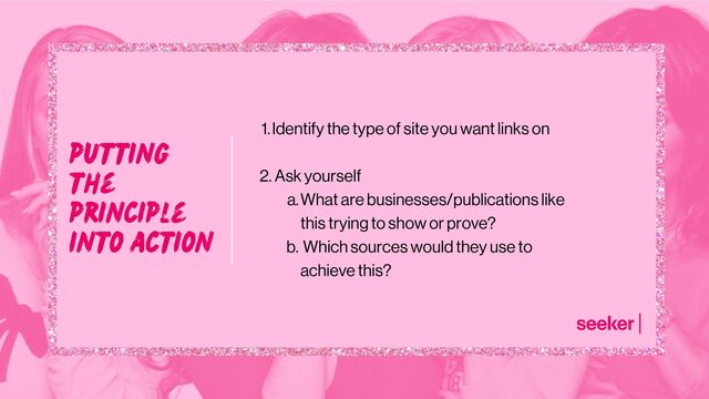 putting
the
principle
into action
Identify the type of site you want links on
What are businesses/publications like
this trying to show or prove?
Which sources would they use to
achieve this?
1.
2. Ask yourself
a.
b.
