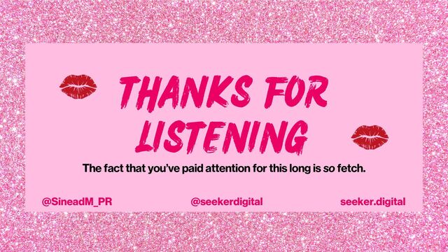 THANKS FOR
LISTENING
The fact that you’ve paid attention for this long is so fetch.
@seekerdigital
@SineadM_PR seeker.digital
