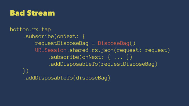 Bad Stream
botton.rx.tap
.subscribe(onNext: {
requestDisposeBag = DisposeBag()
URLSession.shared.rx.json(request: request)
.subscribe(onNext: { ... })
.addDisposableTo(requestDisposeBag)
})
.addDisposableTo(disposeBag)
