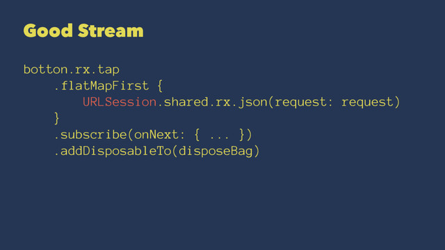 Good Stream
botton.rx.tap
.flatMapFirst {
URLSession.shared.rx.json(request: request)
}
.subscribe(onNext: { ... })
.addDisposableTo(disposeBag)
