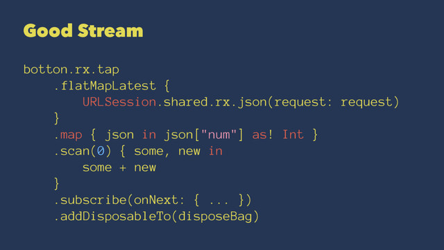 Good Stream
botton.rx.tap
.flatMapLatest {
URLSession.shared.rx.json(request: request)
}
.map { json in json["num"] as! Int }
.scan(0) { some, new in
some + new
}
.subscribe(onNext: { ... })
.addDisposableTo(disposeBag)
