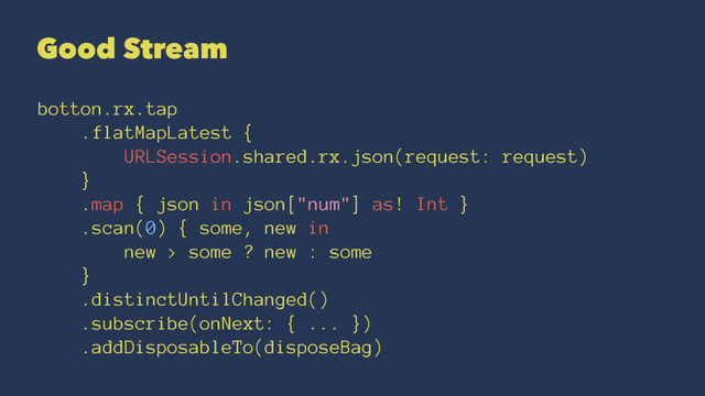 Good Stream
botton.rx.tap
.flatMapLatest {
URLSession.shared.rx.json(request: request)
}
.map { json in json["num"] as! Int }
.scan(0) { some, new in
new > some ? new : some
}
.distinctUntilChanged()
.subscribe(onNext: { ... })
.addDisposableTo(disposeBag)
