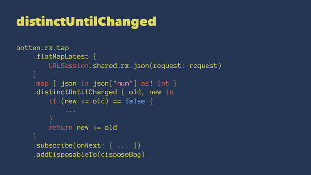 distinctUntilChanged
botton.rx.tap
.flatMapLatest {
URLSession.shared.rx.json(request: request)
}
.map { json in json["num"] as! Int }
.distinctUntilChanged { old, new in
if (new <= old) == false {
...
}
return new <= old
}
.subscribe(onNext: { ... })
.addDisposableTo(disposeBag)
