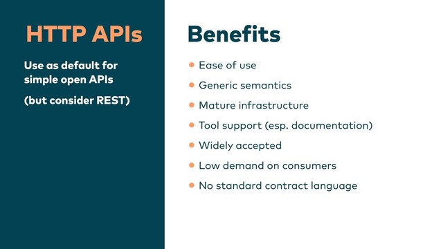 Bene
f
its
HTTP APIs
Use as default for
simple open APIs


(but consider REST)
•Ease of use


•Generic semantics


•Mature infrastructure


•Tool support (esp. documentation)


•Widely accepted


•Low demand on consumers


•No standard contract language
