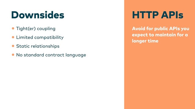 HTTP APIs
Avoid for public APIs you
expect to maintain for a
longer time
Downsides
•Tight(er) coupling


•Limited compatibility


•Static relationships


•No standard contract language
