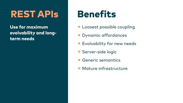 Bene
f
its
REST APIs
Use for maximum
evolvability and long-
term needs
•Loosest possible coupling


•Dynamic affordances


•Evolvability for new needs


•Server-side logic


•Generic semantics


•Mature infrastructure
