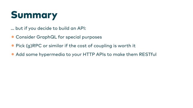 Summary
… but if you decide to build an API:


•Consider GraphQL for special purposes


•Pick (g)RPC or similar if the cost of coupling is worth it


•Add some hypermedia to your HTTP APIs to make them RESTful
