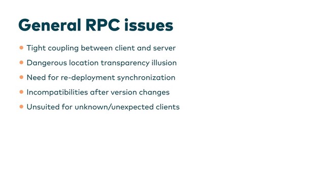General RPC issues
•Tight coupling between client and server


•Dangerous location transparency illusion


•Need for re-deployment synchronization


•Incompatibilities after version changes


•Unsuited for unknown/unexpected clients
