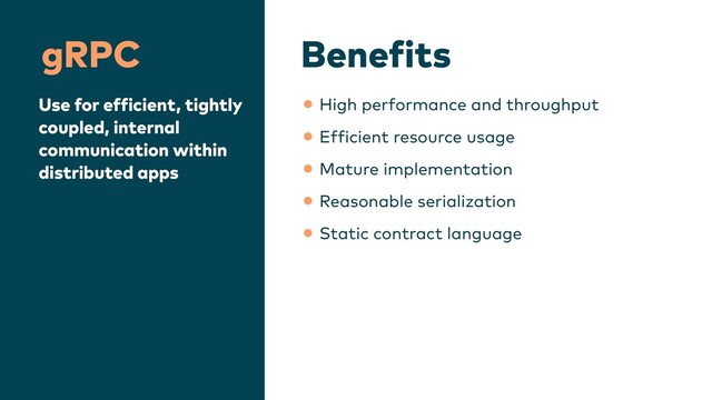 Bene
f
its
gRPC
Use for ef
f
icient, tightly
coupled, internal
communication within
distributed apps
•High performance and throughput


•Ef
f
icient resource usage


•Mature implementation


•Reasonable serialization


•Static contract language
