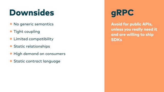 gRPC
Avoid for public APIs,
unless you really need it
and are willing to ship
SDKs
Downsides
•No generic semantics


•Tight coupling


•Limited compatibility


•Static relationships


•High demand on consumers


•Static contract language
