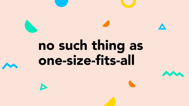 no such thing as
one-size-ﬁts-all
