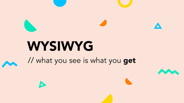 WYSIWYG
// what you see is what you get

