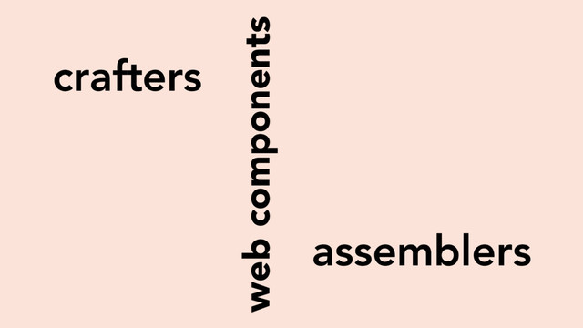web components
crafters
assemblers
