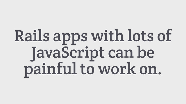 Rails apps with lots of
JavaScript can be
painful to work on.
