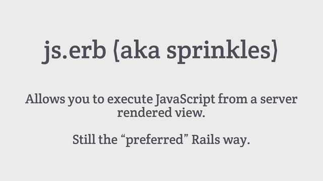 Allows you to execute JavaScript from a server
rendered view.
Still the “preferred” Rails way.
js.erb (aka sprinkles)
