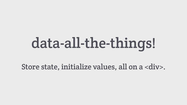 Store state, initialize values, all on a <div>.
data-all-the-things!
</div>