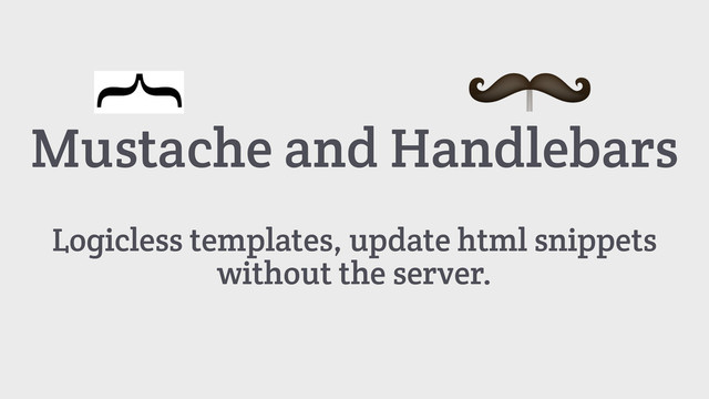 Mustache and Handlebars
Logicless templates, update html snippets
without the server.
