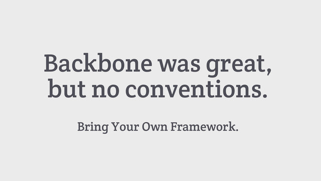Backbone was great,
but no conventions.
Bring Your Own Framework.
