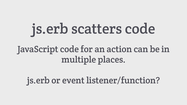 js.erb scatters code
JavaScript code for an action can be in
multiple places.
js.erb or event listener/function?

