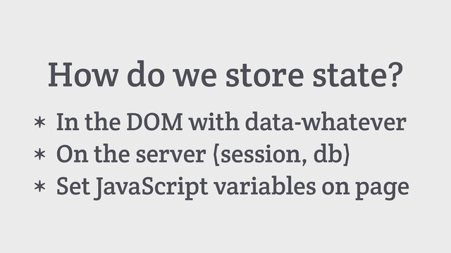 How do we store state?
* In the DOM with data-whatever
* On the server (session, db)
* Set JavaScript variables on page
