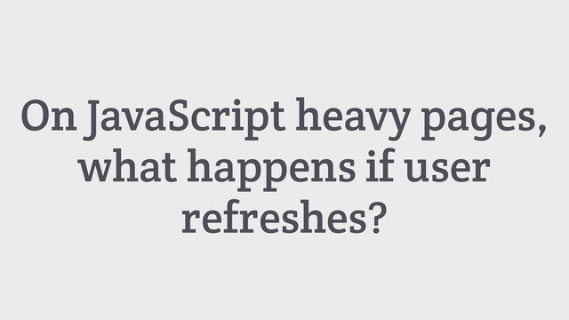 On JavaScript heavy pages,
what happens if user
refreshes?
